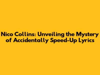 Nico Collins: Unveiling the Mystery of Accidentally Speed-Up Lyrics