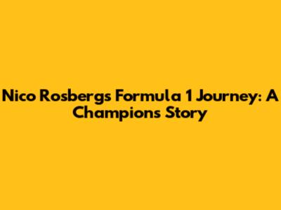 Nico Rosberg's Formula 1 Journey: A Champion's Story