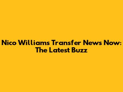 Nico Williams Transfer News Now: The Latest Buzz