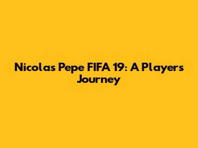 Nicolas Pepe FIFA 19: A Player's Journey