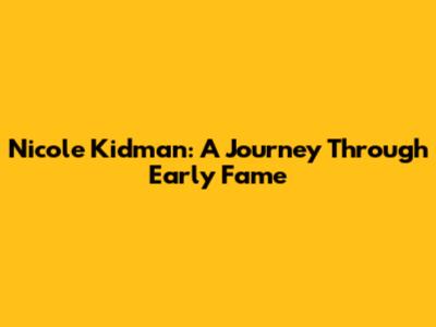 Nicole Kidman: A Journey Through Early Fame