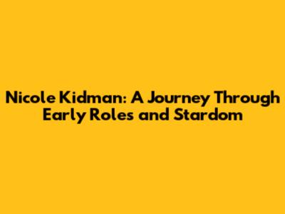 Nicole Kidman: A Journey Through Early Roles and Stardom