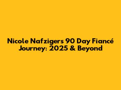 Nicole Nafziger's 90 Day Fiancé Journey: 2025 & Beyond