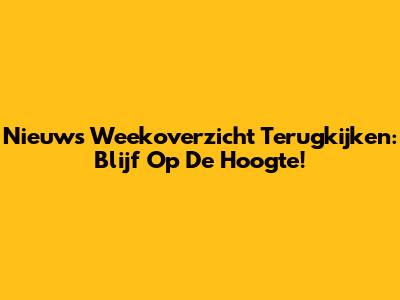 Nieuws Weekoverzicht Terugkijken: Blijf Op De Hoogte!