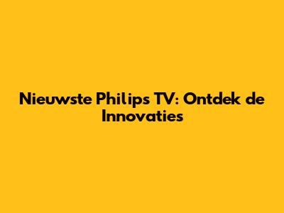 Nieuwste Philips TV: Ontdek de Innovaties