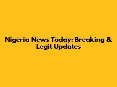 Nigeria News Today: Breaking & Legit Updates
