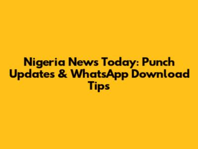 Nigeria News Today: Punch Updates & WhatsApp Download Tips