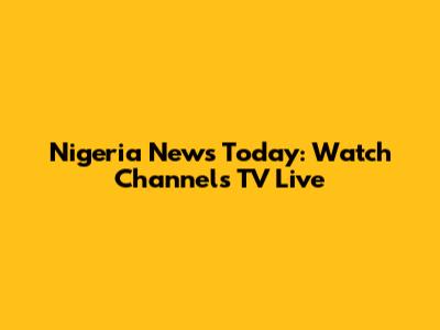 Nigeria News Today: Watch Channels TV Live