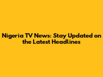 Nigeria TV News: Stay Updated on the Latest Headlines