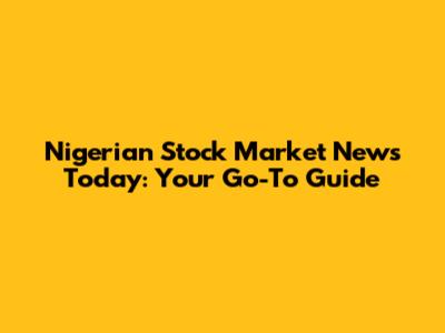 Nigerian Stock Market News Today: Your Go-To Guide