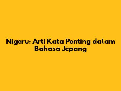 Nigeru: Arti Kata Penting dalam Bahasa Jepang