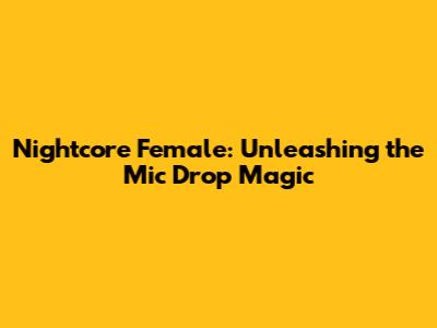 Nightcore Female: Unleashing the Mic Drop Magic