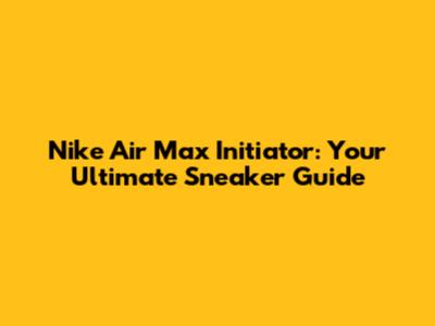 Nike Air Max Initiator: Your Ultimate Sneaker Guide
