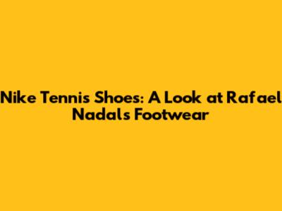 Nike Tennis Shoes: A Look at Rafael Nadal's Footwear