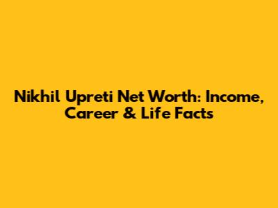 Nikhil Upreti Net Worth: Income, Career & Life Facts