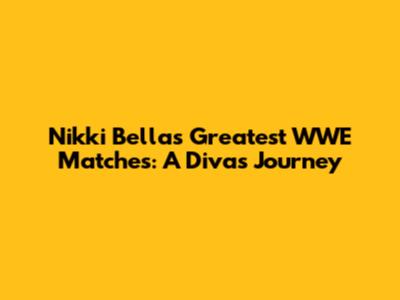 Nikki Bella's Greatest WWE Matches: A Diva's Journey