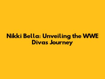 Nikki Bella: Unveiling the WWE Diva's Journey