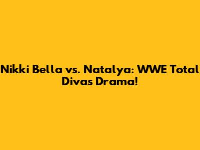 Nikki Bella vs. Natalya: WWE Total Divas Drama!