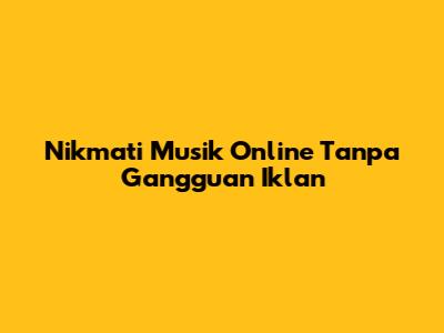 Nikmati Musik Online Tanpa Gangguan Iklan