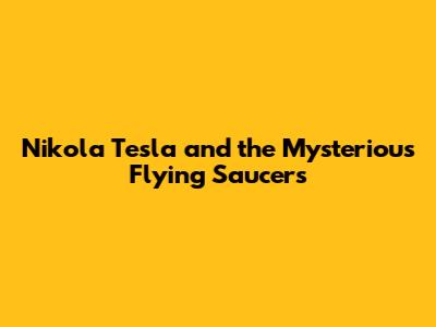 Nikola Tesla and the Mysterious Flying Saucers