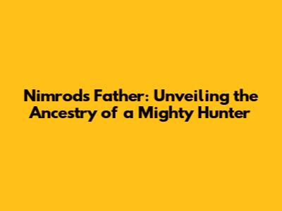 Nimrod's Father: Unveiling the Ancestry of a Mighty Hunter