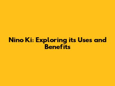 Nino Ki: Exploring its Uses and Benefits