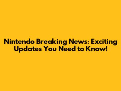 Nintendo Breaking News: Exciting Updates You Need to Know!