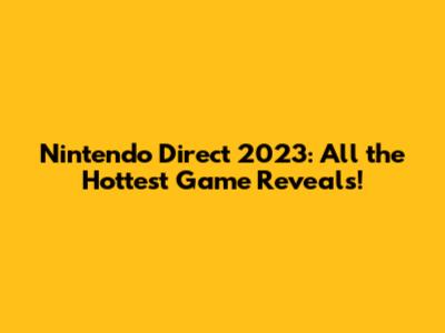Nintendo Direct 2023: All the Hottest Game Reveals!