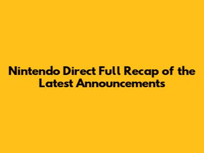 Nintendo Direct Full Recap of the Latest Announcements
