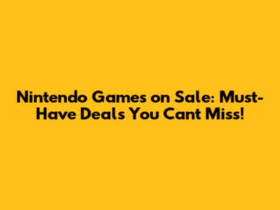 Nintendo Games on Sale: Must-Have Deals You Can't Miss!