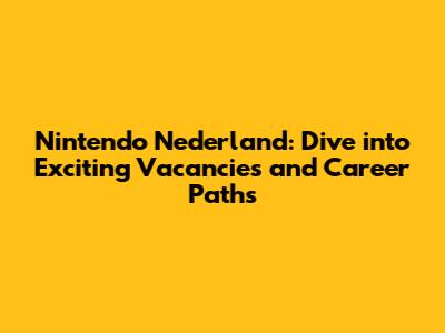 Nintendo Nederland: Dive into Exciting Vacancies and Career Paths
