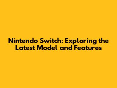 Nintendo Switch: Exploring the Latest Model and Features