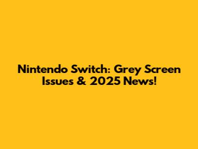Nintendo Switch: Grey Screen Issues & 2025 News!