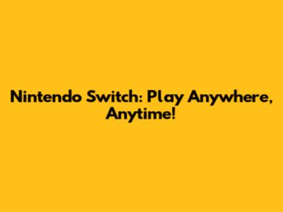 Nintendo Switch: Play Anywhere, Anytime!