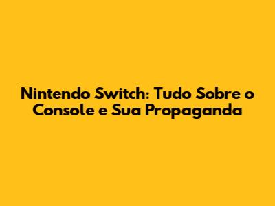 Nintendo Switch: Tudo Sobre o Console e Sua Propaganda