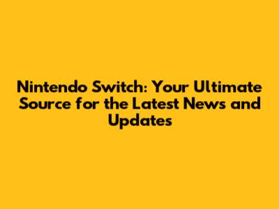 Nintendo Switch: Your Ultimate Source for the Latest News and Updates
