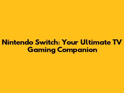 Nintendo Switch: Your Ultimate TV Gaming Companion