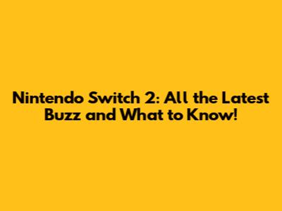 Nintendo Switch 2: All the Latest Buzz and What to Know!