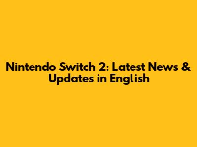 Nintendo Switch 2: Latest News & Updates in English