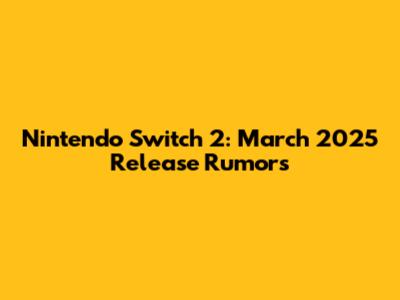 Nintendo Switch 2: March 2025 Release Rumors