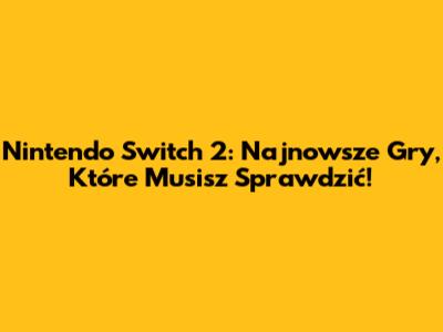 Nintendo Switch 2: Najnowsze Gry, Które Musisz Sprawdzić!