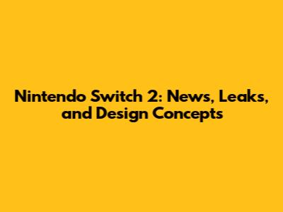 Nintendo Switch 2: News, Leaks, and Design Concepts