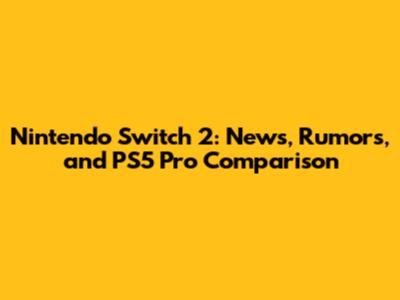 Nintendo Switch 2: News, Rumors, and PS5 Pro Comparison