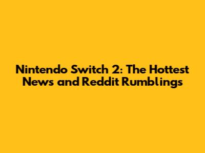Nintendo Switch 2: The Hottest News and Reddit Rumblings
