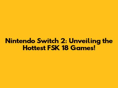 Nintendo Switch 2: Unveiling the Hottest FSK 18 Games!