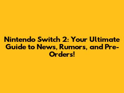 Nintendo Switch 2: Your Ultimate Guide to News, Rumors, and Pre-Orders!