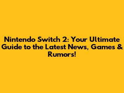 Nintendo Switch 2: Your Ultimate Guide to the Latest News, Games & Rumors!