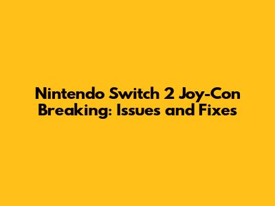 Nintendo Switch 2 Joy-Con Breaking: Issues and Fixes