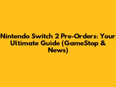 Nintendo Switch 2 Pre-Orders: Your Ultimate Guide (GameStop & News)