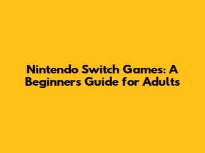 Nintendo Switch Games: A Beginner's Guide for Adults
